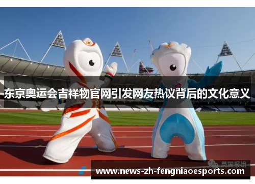 东京奥运会吉祥物官网引发网友热议背后的文化意义